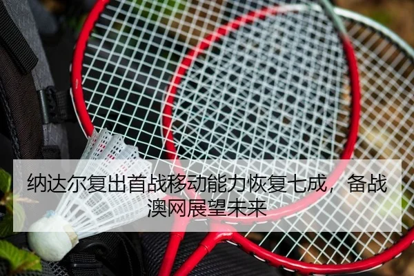 纳达尔复出首战移动能力恢复七成，备战澳网展望未来
