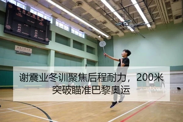 谢震业冬训聚焦后程耐力，200米突破瞄准巴黎奥运