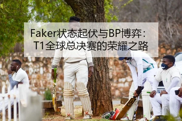 Faker状态起伏与BP博弈：T1全球总决赛的荣耀之路